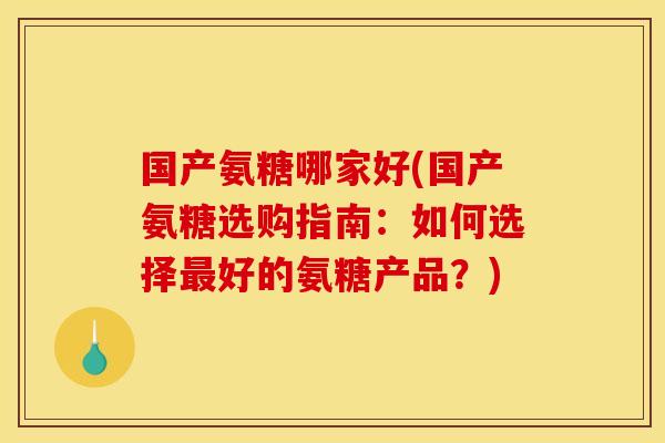 国产氨糖哪家好(国产氨糖选购指南：如何选择最好的氨糖产品？)-第1张图片-关节骑士