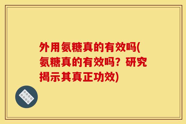 外用氨糖真的有效吗(氨糖真的有效吗？研究揭示其真正功效)