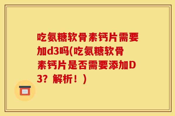 吃氨糖软骨素钙片需要加d3吗(吃氨糖软骨素钙片是否需要添加D3？解析！)