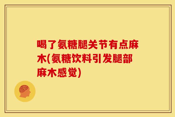 喝了氨糖腿关节有点麻木(氨糖饮料引发腿部麻木感觉)
