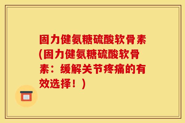 固力健氨糖硫酸软骨素(固力健氨糖硫酸软骨素:缓解关节疼痛的有效选择!)-第1张图片-关节骑士 固力健氨糖硫酸软骨素(固力健氨糖硫酸软骨素:缓解关节疼痛的有效选择!)-第1张图片-关节骑士
