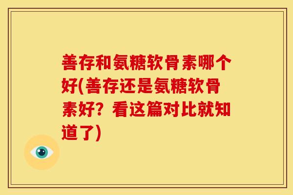 善存和氨糖软骨素哪个好(善存还是氨糖软骨素好？看这篇对比就知道了)