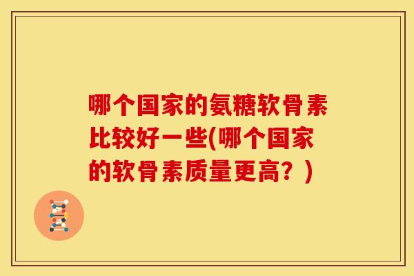 哪个国家的氨糖软骨素比较好一些(哪个国家的软骨素质量更高?)-第1张图片-关节骑士 哪个国家的氨糖软骨素比较好一些(哪个国家的软骨素质量更高?)-第1张图片-关节骑士