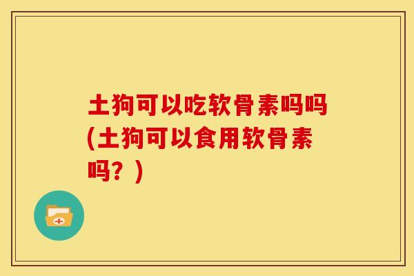 土狗可以吃软骨素吗吗(土狗可以食用软骨素吗？)-第1张图片-关节骑士