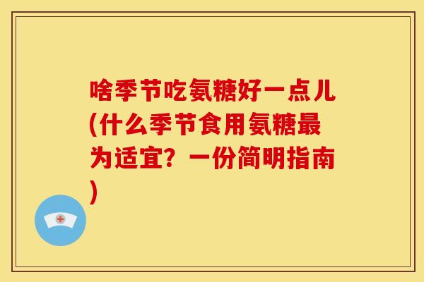 啥季节吃氨糖好一点儿(什么季节食用氨糖最为适宜?一份简明指南)-第1张图片-关节骑士 啥季节吃氨糖好一点儿(什么季节食用氨糖最为适宜?一份简明指南)-第1张图片-关节骑士