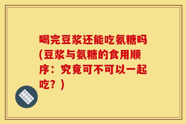 喝完豆浆还能吃氨糖吗(豆浆与氨糖的食用顺序:究竟可不可以一起吃?)-第1张图片-关节骑士 喝完豆浆还能吃氨糖吗(豆浆与氨糖的食用顺序:究竟可不可以一起吃?)-第1张图片-关节骑士