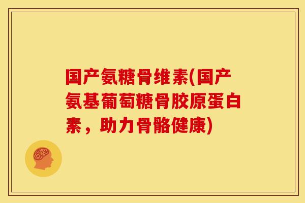 国产氨糖骨维素(国产氨基葡萄糖骨胶原蛋白素，助力骨骼健康)