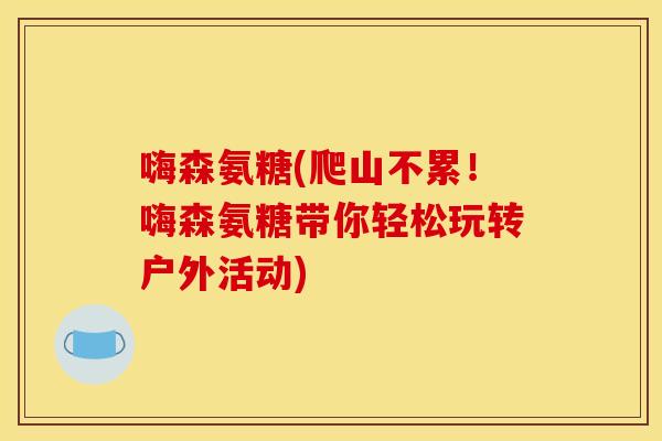 嗨森氨糖(爬山不累！嗨森氨糖带你轻松玩转户外活动)