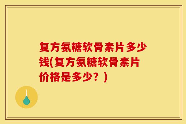 复方氨糖软骨素片多少钱(复方氨糖软骨素片价格是多少？)