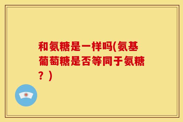 和氨糖是一样吗(氨基葡萄糖是否等同于氨糖？)-第1张图片-关节骑士