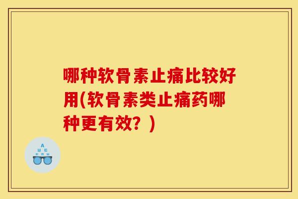 哪种软骨素止痛比较好用(软骨素类止痛药哪种更有效？)
