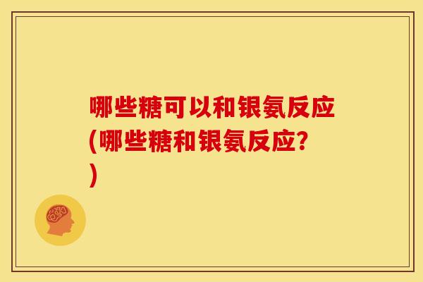 哪些糖可以和银氨反应(哪些糖和银氨反应？)