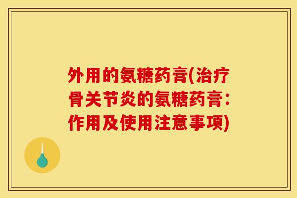 外用的氨糖药膏(治疗骨关节炎的氨糖药膏：作用及使用注意事项)