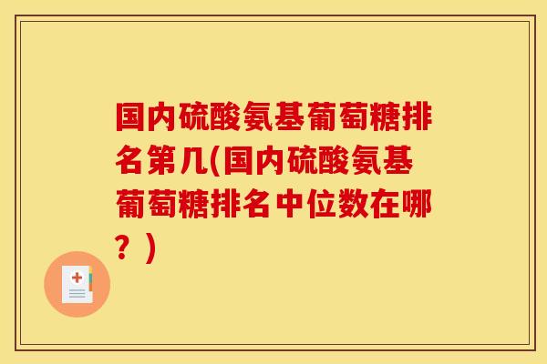 国内硫酸氨基葡萄糖排名第几(国内硫酸氨基葡萄糖排名中位数在哪？)