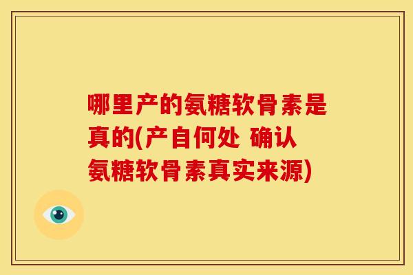 哪里产的氨糖软骨素是真的(产自何处 确认氨糖软骨素真实来源)