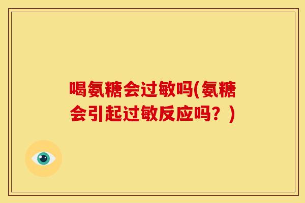 喝氨糖会过敏吗(氨糖会引起过敏反应吗？)