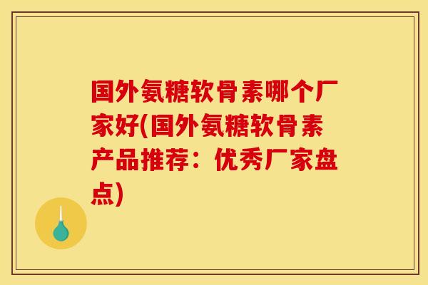 国外氨糖软骨素哪个厂家好(国外氨糖软骨素产品推荐：优秀厂家盘点)