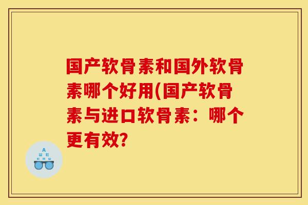 国产软骨素和国外软骨素哪个好用(国产软骨素与进口软骨素：哪个更有效？