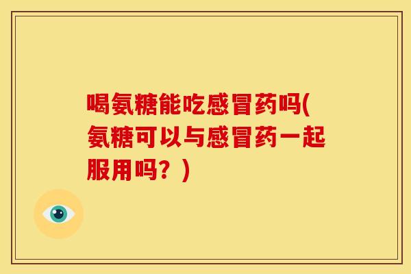 喝氨糖能吃感冒药吗(氨糖可以与感冒药一起服用吗？)