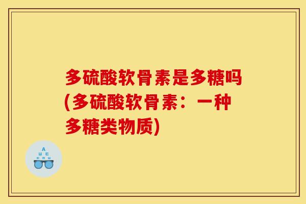 多硫酸软骨素是多糖吗(多硫酸软骨素：一种多糖类物质)