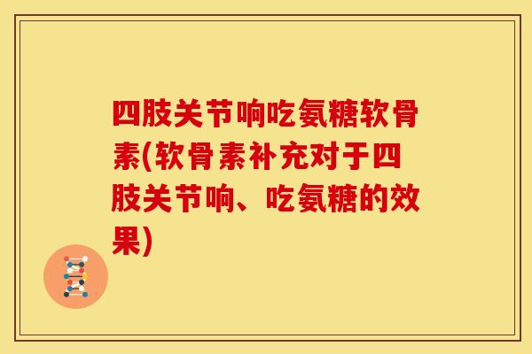 四肢关节响吃氨糖软骨素(软骨素补充对于四肢关节响、吃氨糖的效果)