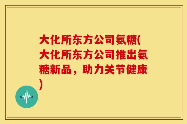 大化所东方公司氨糖(大化所东方公司推出氨糖新品，助力关节健康)