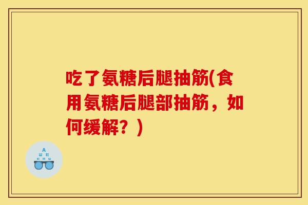 吃了氨糖后腿抽筋(食用氨糖后腿部抽筋，如何缓解？)