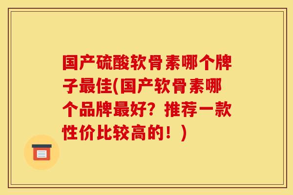 国产硫酸软骨素哪个牌子最佳(国产软骨素哪个品牌最好？推荐一款性价比较高的！)