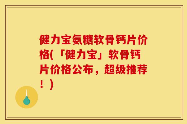 健力宝氨糖软骨钙片价格(「健力宝」软骨钙片价格公布，超级推荐！)