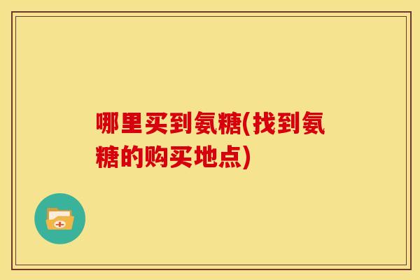 哪里买到氨糖(找到氨糖的购买地点)