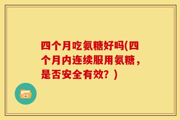 四个月吃氨糖好吗(四个月内连续服用氨糖,是否安全有效?)-第1张图片-关节骑士 四个月吃氨糖好吗(四个月内连续服用氨糖,是否安全有效?)-第1张图片-关节骑士