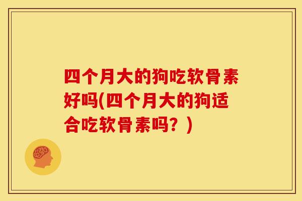 四个月大的狗吃软骨素好吗(四个月大的狗适合吃软骨素吗？)