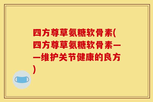 四方尊草氨糖软骨素(四方尊草氨糖软骨素——维护关节健康的良方)-第1张图片-关节骑士 四方尊草氨糖软骨素(四方尊草氨糖软骨素——维护关节健康的良方)-第1张图片-关节骑士