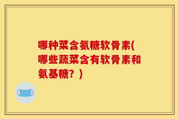 哪种菜含氨糖软骨素(哪些蔬菜含有软骨素和氨基糖？)