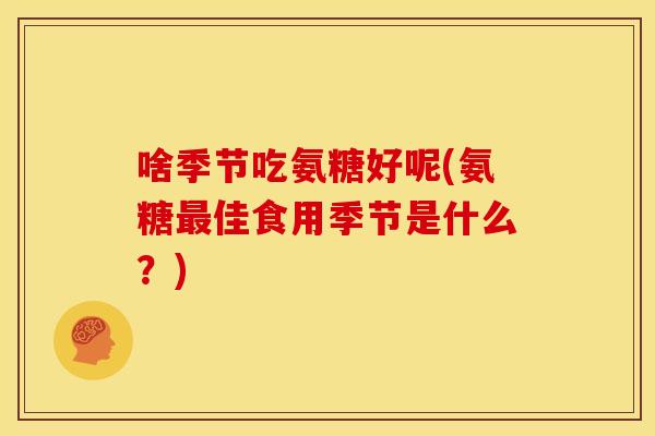 啥季节吃氨糖好呢(氨糖最佳食用季节是什么？)