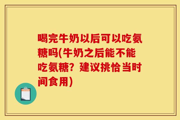 喝完牛奶以后可以吃氨糖吗(牛奶之后能不能吃氨糖？建议挑恰当时间食用)