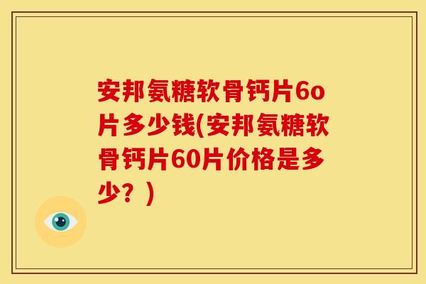 安邦氨糖软骨钙片6o片多少钱(安邦氨糖软骨钙片60片价格是多少？)