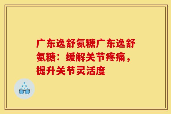 广东逸舒氨糖广东逸舒氨糖：缓解关节疼痛，提升关节灵活度