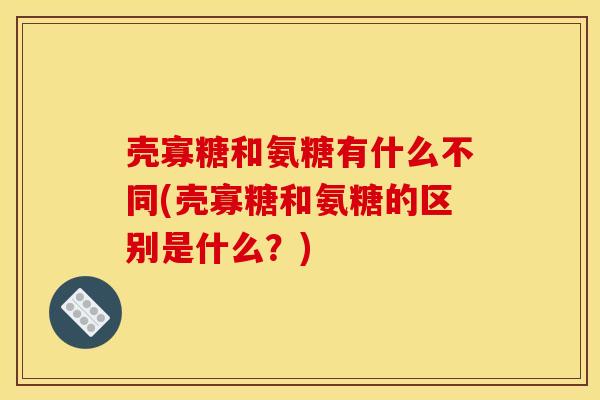 壳寡糖和氨糖有什么不同(壳寡糖和氨糖的区别是什么？)