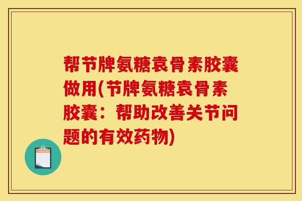 帮节牌氨糖袁骨素胶囊做用(节牌氨糖袁骨素胶囊：帮助改善关节问题的有效药物)