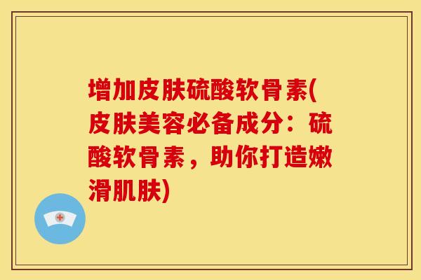 增加皮肤硫酸软骨素(皮肤美容必备成分:硫酸软骨素,助你打造嫩滑肌肤)-第1张图片-关节骑士 增加皮肤硫酸软骨素(皮肤美容必备成分:硫酸软骨素,助你打造嫩滑肌肤)-第1张图片-关节骑士