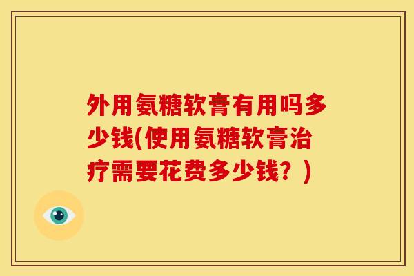 外用氨糖软膏有用吗多少钱(使用氨糖软膏治疗需要花费多少钱？)