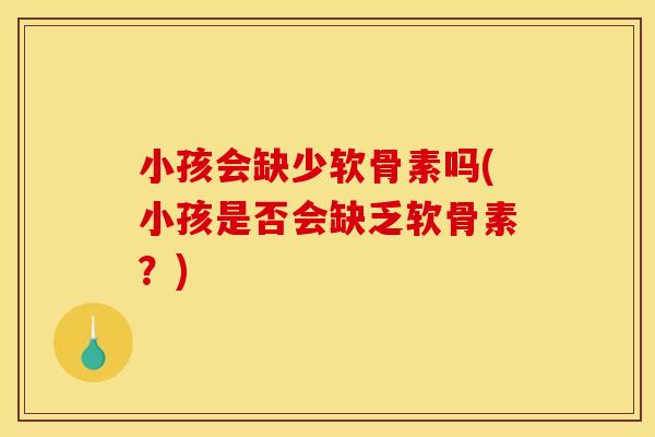 小孩会缺少软骨素吗(小孩是否会缺乏软骨素？)