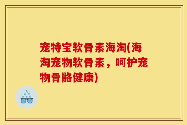 宠特宝软骨素海淘(海淘宠物软骨素，呵护宠物骨骼健康)