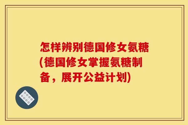 怎样辨别德国修女氨糖(德国修女掌握氨糖制备,展开公益计划)-第1张图片-关节骑士 怎样辨别德国修女氨糖(德国修女掌握氨糖制备,展开公益计划)-第1张图片-关节骑士