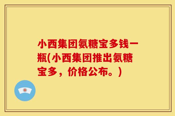 小西集团氨糖宝多钱一瓶(小西集团推出氨糖宝多，价格公布。)