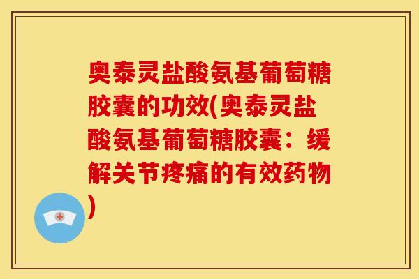 奥泰灵盐酸氨基葡萄糖胶囊的功效(奥泰灵盐酸氨基葡萄糖胶囊：缓解关节疼痛的有效药物)