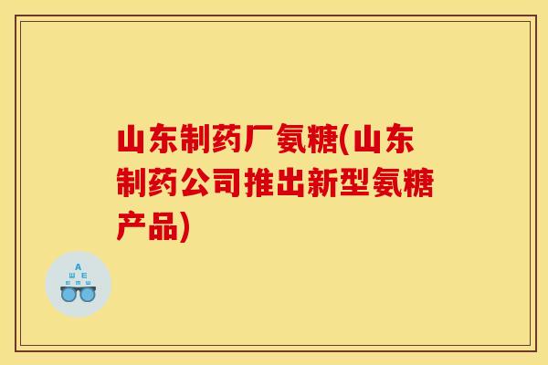 山东制药厂氨糖(山东制药公司推出新型氨糖产品)-第1张图片-关节骑士