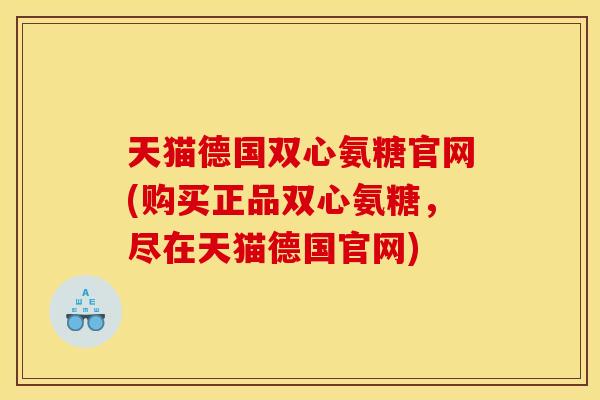 天猫德国双心氨糖官网(购买正品双心氨糖，尽在天猫德国官网)