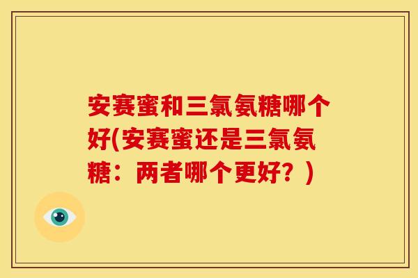 安赛蜜和三氯氨糖哪个好(安赛蜜还是三氯氨糖：两者哪个更好？)-第1张图片-关节骑士